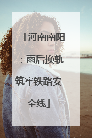 河南南阳：雨后换轨筑牢铁路安全线
