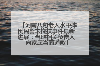 河南八旬老人水中摔倒民警未搀扶事件最新进展：当地相关负责人向家属当面道歉