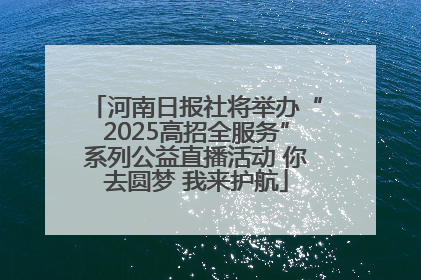 河南日报社将举办“2025高招全服务”系列公益直播活动 你去圆梦 我来护航