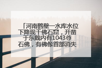 河南鹤壁一水库水位下降现千佛石窟，开凿于东魏内有1043尊石佛，有佛像首部消失，水库管理方回应