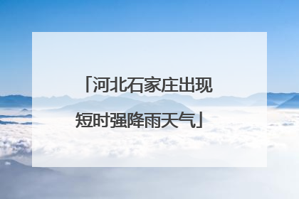 河北石家庄出现短时强降雨天气