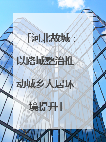 河北故城：以路域整治推动城乡人居环境提升