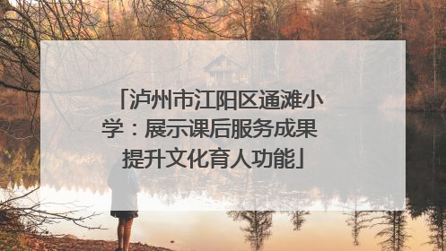 泸州市江阳区通滩小学：展示课后服务成果 提升文化育人功能
