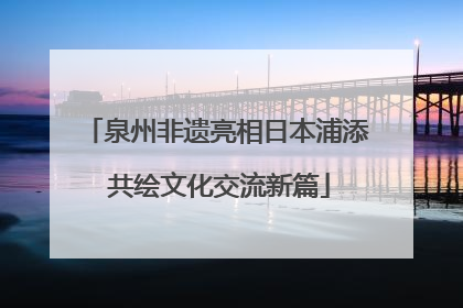 泉州非遗亮相日本浦添 共绘文化交流新篇