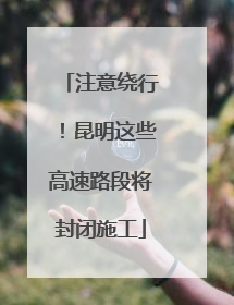 注意绕行！昆明这些高速路段将封闭施工
