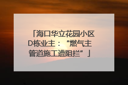 海口华立花园小区D栋业主：“燃气主管道施工遭阻拦”