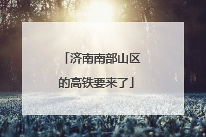 济南南部山区的高铁要来了