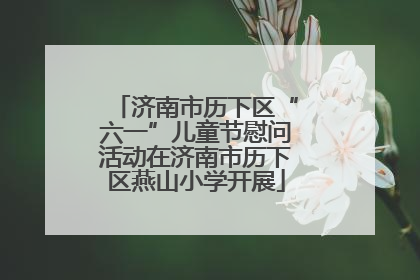 济南市历下区“六一”儿童节慰问活动在济南市历下区燕山小学开展