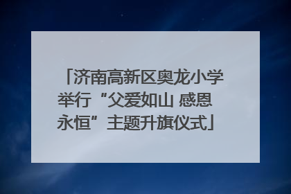 济南高新区奥龙小学举行“父爱如山 感恩永恒”主题升旗仪式