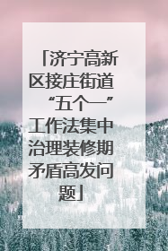 济宁高新区接庄街道“五个一”工作法集中治理装修期矛盾高发问题