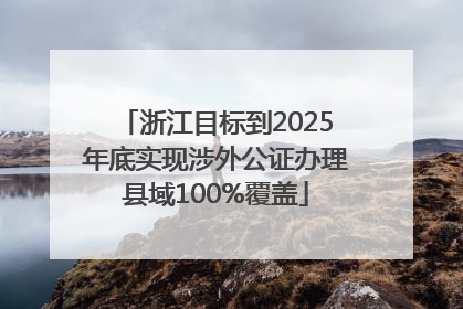 浙江目标到2025年底实现涉外公证办理县域100%覆盖