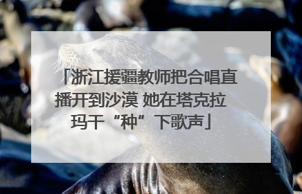 浙江援疆教师把合唱直播开到沙漠 她在塔克拉玛干“种”下歌声