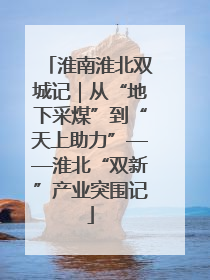 淮南淮北双城记｜从“地下采煤”到“天上助力”——淮北“双新”产业突围记