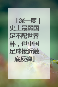深一度｜史上最弱国足不配世界杯，但中国足球接近触底反弹