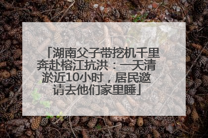 湖南父子带挖机千里奔赴榕江抗洪：一天清淤近10小时，居民邀请去他们家里睡