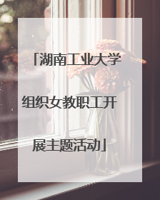 湖南工业大学组织女教职工开展主题活动