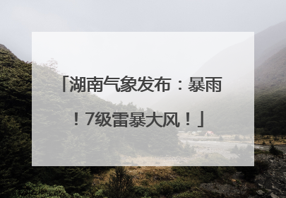 湖南气象发布：暴雨！7级雷暴大风！