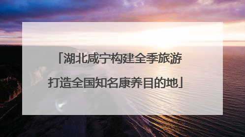 湖北咸宁构建全季旅游 打造全国知名康养目的地