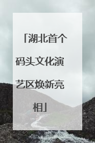 湖北首个码头文化演艺区焕新亮相