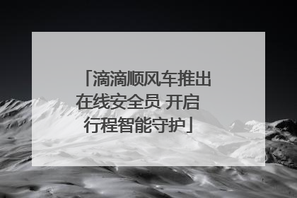 滴滴顺风车推出在线安全员 开启行程智能守护