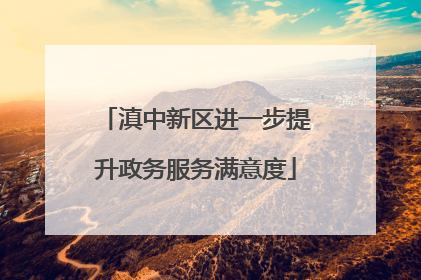 滇中新区进一步提升政务服务满意度