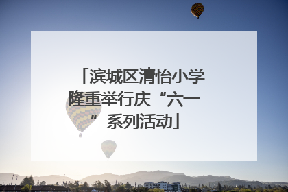 滨城区清怡小学隆重举行庆“六一”系列活动