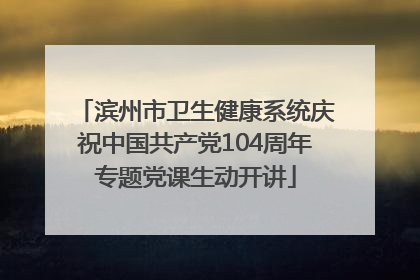 滨州市卫生健康系统庆祝中国共产党104周年专题党课生动开讲