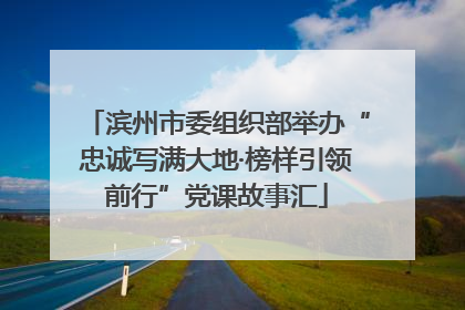 滨州市委组织部举办“忠诚写满大地·榜样引领前行”党课故事汇