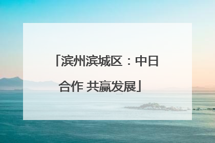 滨州滨城区：中日合作 共赢发展