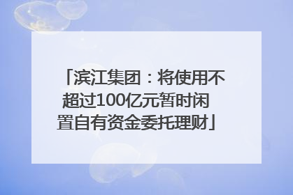 滨江集团：将使用不超过100亿元暂时闲置自有资金委托理财