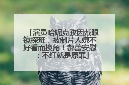 演员哈妮克孜因戴眼镜探班，被制片人嫌不好看而换角！郝蕾安慰：不红就是原罪