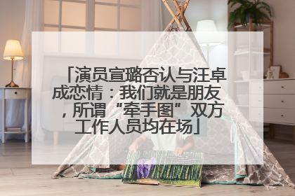 演员宣璐否认与汪卓成恋情：我们就是朋友，所谓“牵手图”双方工作人员均在场