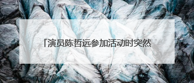 演员陈哲远参加活动时突然被柜姐抱住，柜姐事后道歉