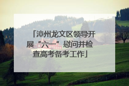 漳州龙文区领导开展“六一”慰问并检查高考备考工作