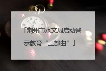 荆州市水文局启动警示教育“三部曲”