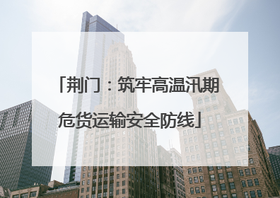 荆门：筑牢高温汛期危货运输安全防线