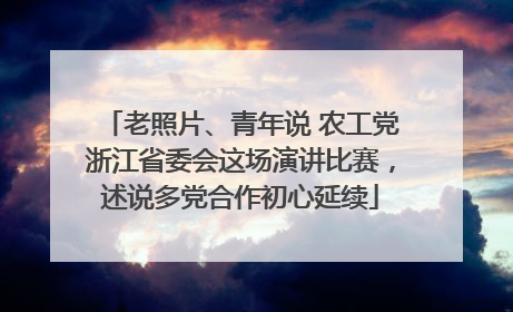 老照片、青年说 农工党浙江省委会这场演讲比赛，述说多党合作初心延续