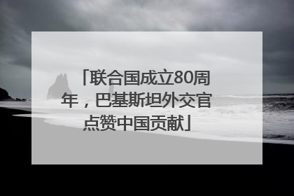 联合国成立80周年，巴基斯坦外交官点赞中国贡献