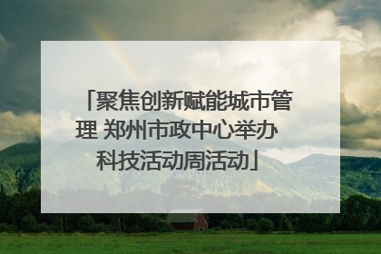 聚焦创新赋能城市管理 郑州市政中心举办科技活动周活动