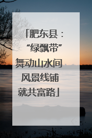 肥东县：“绿飘带”舞动山水间 风景线铺就共富路