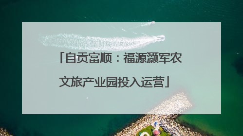 自贡富顺：福源灏军农文旅产业园投入运营