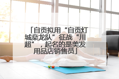 自贡拟用“自贡灯城燊龙队”征战“川超”，起名的是美发用品店销售员