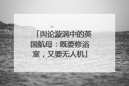 舆论漩涡中的英国航母：既要修浴室，又要无人机