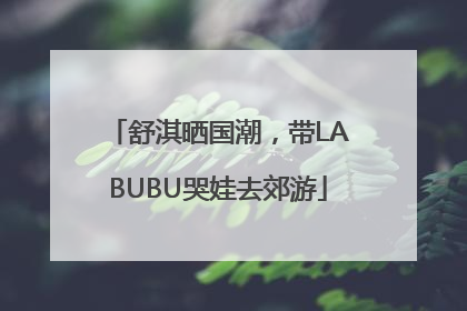舒淇晒国潮，带LABUBU哭娃去郊游