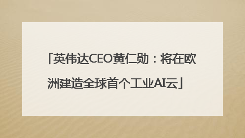 英伟达CEO黄仁勋：将在欧洲建造全球首个工业AI云