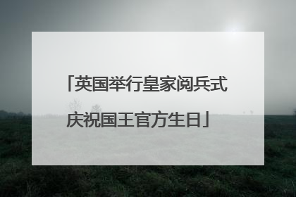 英国举行皇家阅兵式庆祝国王官方生日