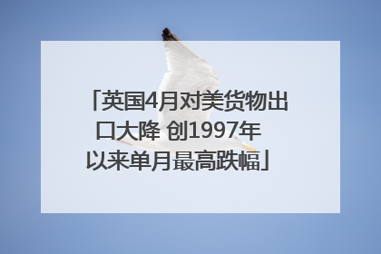 英国4月对美货物出口大降 创1997年以来单月最高跌幅