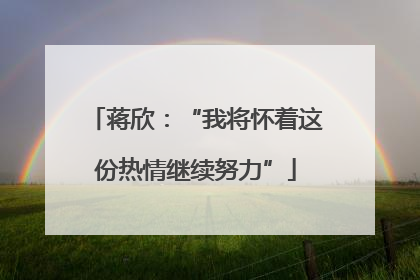 蒋欣：“我将怀着这份热情继续努力”