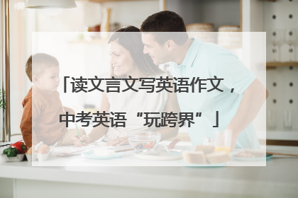 读文言文写英语作文，中考英语“玩跨界”