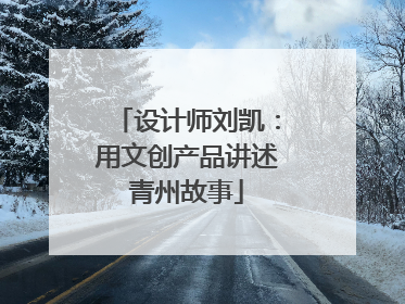 设计师刘凯：用文创产品讲述青州故事